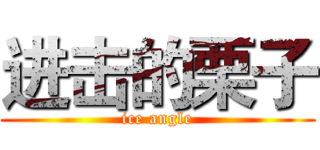 进击的栗子 (ice angle)