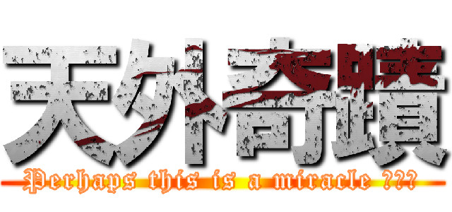 天外奇蹟 (Perhaps this is a miracle ╭′★)
