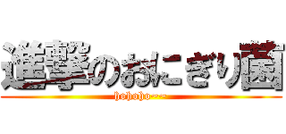 進撃のおにぎり菌 (hohoho~~)