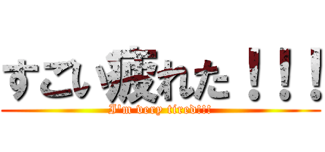 すごい疲れた！！！ (I\'m very tired!!!)