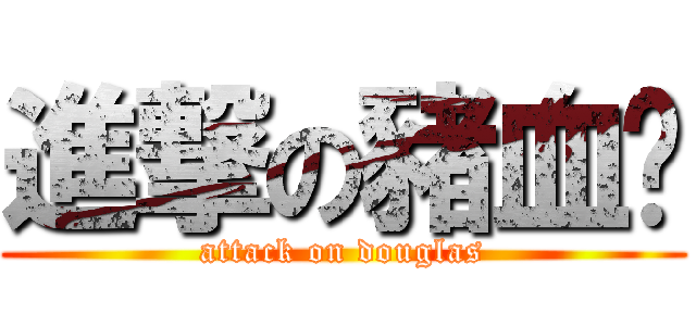 進撃の豬血糕 (attack on douglas)