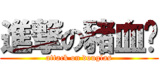 進撃の豬血糕 (attack on douglas)