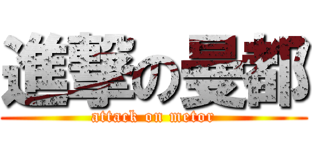 進撃の曼都 (attack on metor)