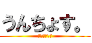 うんちょす。 (うんちょす。)