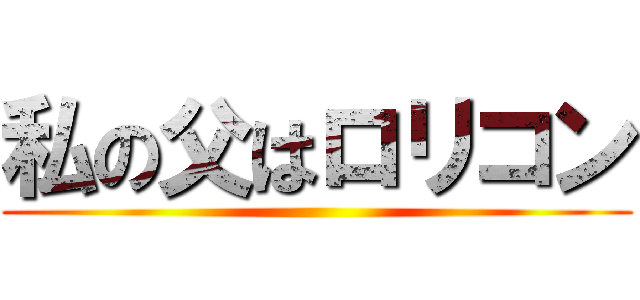私の父はロリコン ()