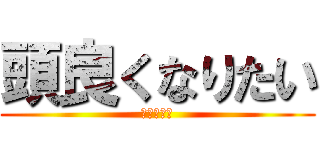 頭良くなりたい (ｱﾀﾏﾖｸ)