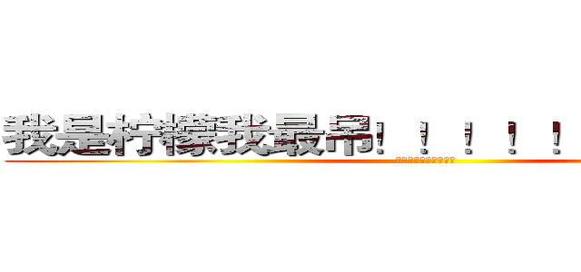 我是柠檬我最吊！！！！！！！！！！！ (和哈哈哈哈哈哈哈哈哈)