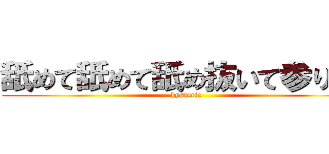 舐めて舐めて舐め抜いて参ります (hysteric)