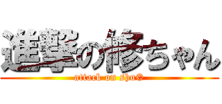 進撃の修ちゃん (attack on shu©)