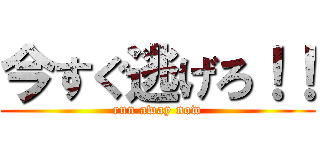 今すぐ逃げろ！！ (run away now)