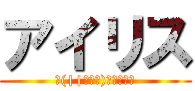 アイリス (Σ(||ﾟДﾟ)ﾋｨｨｨｨ)