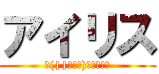 アイリス (Σ(||ﾟДﾟ)ﾋｨｨｨｨ)