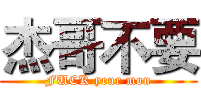杰哥不要 (FUCK yeur mon)