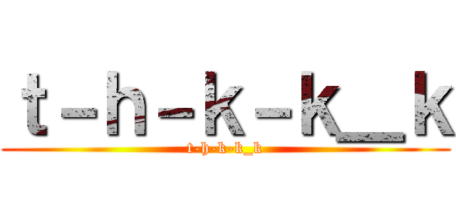 ｔ－ｈ－ｋ－ｋ＿ｋ (t-h-k-k_k)