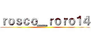 ｒｏｓｃｏ＿ｒｏｒｏ１４ ()
