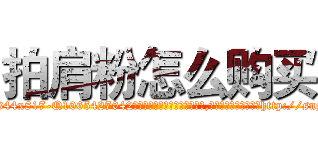 拍肩粉怎么购买 (拍肩粉怎么购买【电-151x68344x817-Q1065427042元吉药业】我们做的是长期生意,靠的是老客户长期支持http://sngk.net/37BUX0

参考消息网我们做的是长期生意,靠的是老客户长期支持也许我们早该意识到，就连鲍勃·霍斯金斯（金球奖戏剧类电影男主角 
)