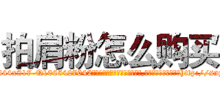 拍肩粉怎么购买 (拍肩粉怎么购买【电-151x68344x817-Q1065427042元吉药业】我们做的是长期生意,靠的是老客户长期支持http://sngk.net/37BUX0

参考消息网我们做的是长期生意,靠的是老客户长期支持也许我们早该意识到，就连鲍勃·霍斯金斯（金球奖戏剧类电影男主角 
)