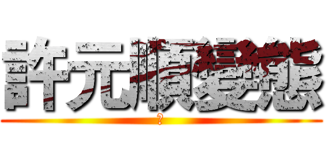 許元順變態 (對)