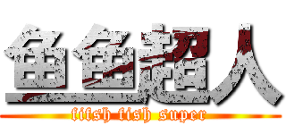 鱼鱼超人 (fifsh fish super)