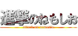 進撃のねもしお (attack on nemosio)