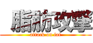  脂肪攻撃 (attack on fat)