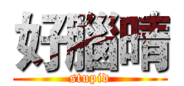 好腦晴 (stupid)