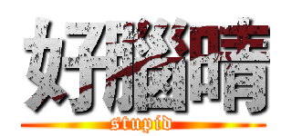 好腦晴 (stupid)