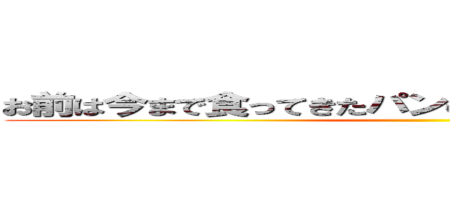 お前は今まで食ってきたパンの枚数を覚えているのか？ ()