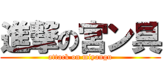 進撃の宮ン具 (attack on miyangu)