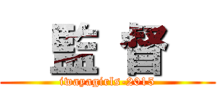   監 督   (iwayagirls-2015)