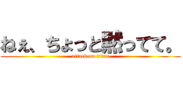 ねぇ、ちょっと黙ってて。 (attack on titan)