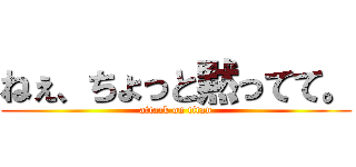 ねぇ、ちょっと黙ってて。 (attack on titan)