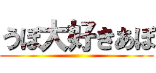 うぽ大好きあぽ ()