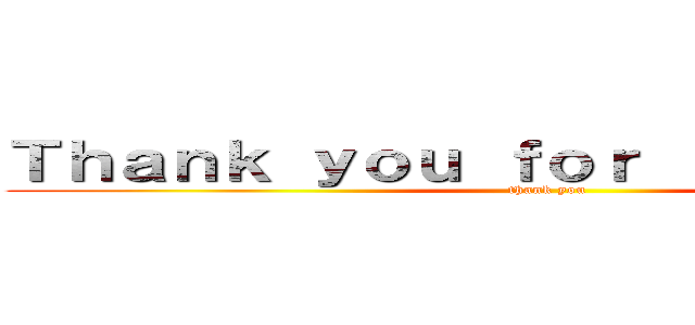 Ｔｈａｎｋ ｙｏｕ ｆｏｒ ｌｉｓｔｅｎｉｎｇ (thank you)