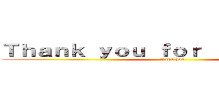 Ｔｈａｎｋ ｙｏｕ ｆｏｒ ｌｉｓｔｅｎｉｎｇ (thank you)