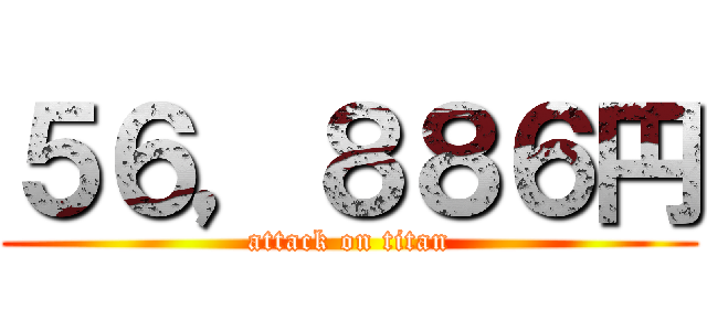５６，８８６円 (attack on titan)