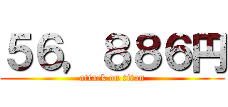 ５６，８８６円 (attack on titan)