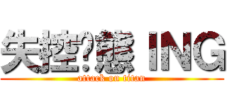 失控狀態ＩＮＧ (attack on titan)