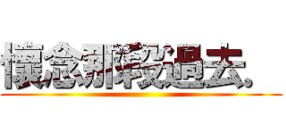 懷念那段過去． ()