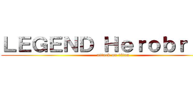ＬＥＧＥＮＤ Ｈｅｒｏｂｒｉｎｅ (attack on titan)