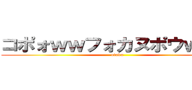 コポォｗｗフォカヌポウｗｗｗ (otaku)