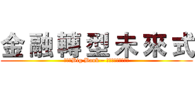 金 融 轉 型 未 來 式 (進擊的Big Bank – 入侵金融業的高牆　)