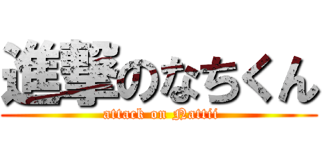 進撃のなちくん ( attack on Nattii)