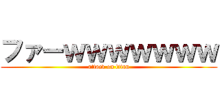 ファーｗｗｗｗｗｗｗ (attack on titan)