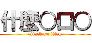 什麼○口○ (attack on titan)