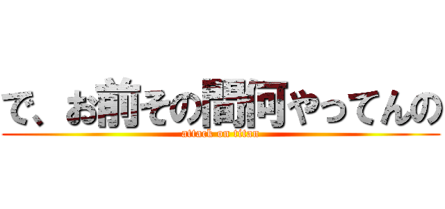 で、お前その間何やってんの (attack on titan)