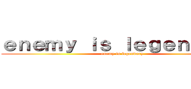 ｅｎｅｍｙ ｉｓ ｌｅｇｅｎｄａｒｙ (enemy is legendary)