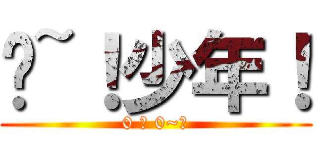 哟~！少年！ (0 △ 0~！)