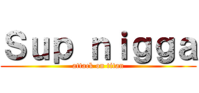 Ｓｕｐ ｎｉｇｇａ (attack on titan)