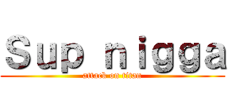 Ｓｕｐ ｎｉｇｇａ (attack on titan)